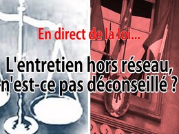 En direct de la loi : l'entretien hors réseau n'est-il pas complètement déconseillé ?